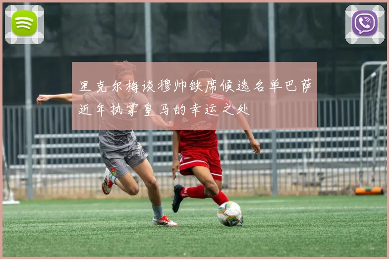 里克尔梅谈穆帅缺席候选名单巴萨近年执掌皇马的幸运之处