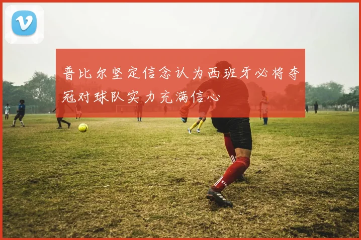 普比尔坚定信念认为西班牙必将夺冠对球队实力充满信心