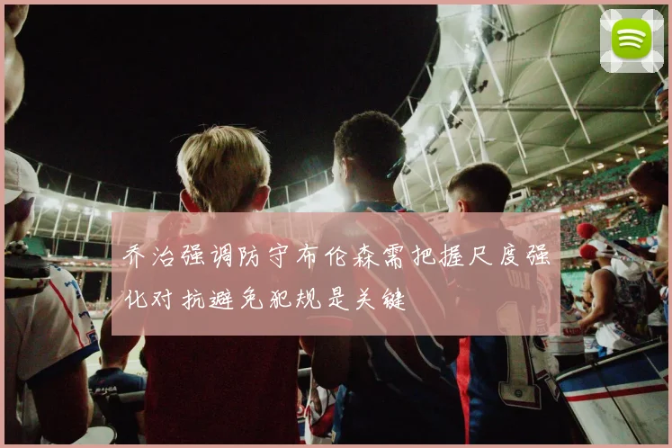 乔治强调防守布伦森需把握尺度强化对抗避免犯规是关键