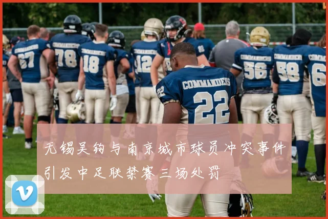 无锡吴钩与南京城市球员冲突事件引发中足联禁赛三场处罚