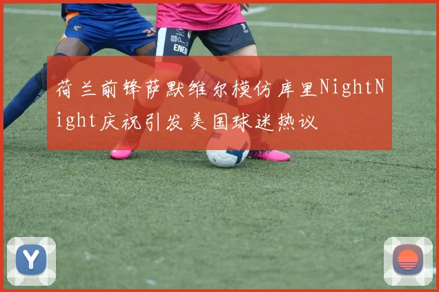 荷兰前锋萨默维尔模仿库里NightNight庆祝引发美国球迷热议