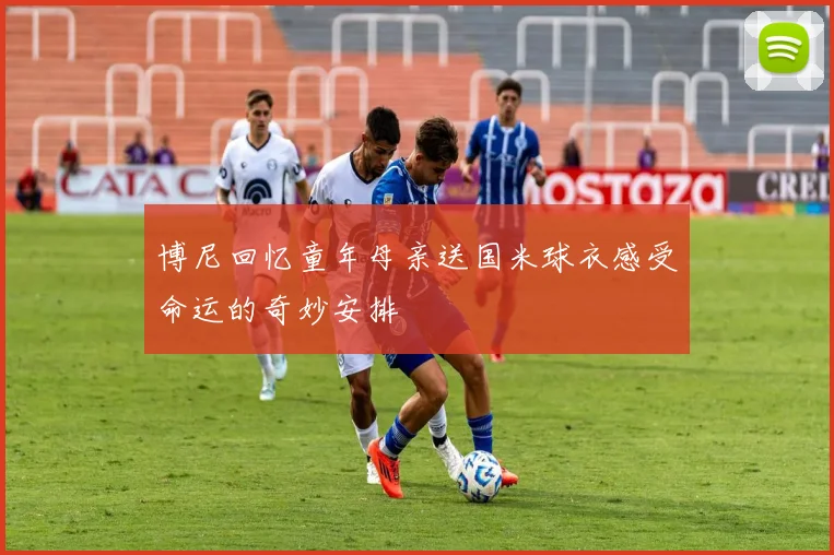 博尼回忆童年母亲送国米球衣感受命运的奇妙安排