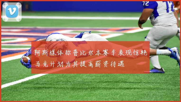 阿斯媒体称普比尔本赛季表现惊艳马竞计划为其提高薪资待遇