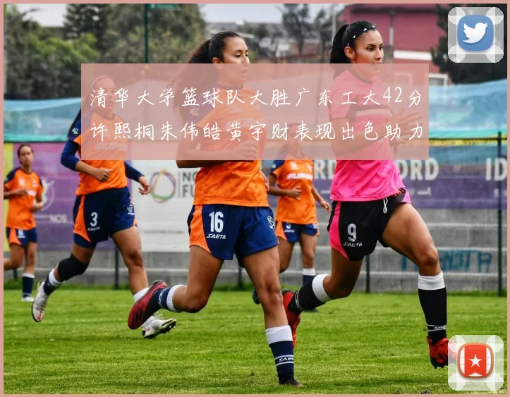 清华大学篮球队大胜广东工大42分许熙桐朱伟皓黄宇财表现出色助力胜利