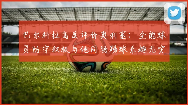 巴尔科拉高度评价奥利塞：全能球员防守积极与他同场踢球乐趣无穷
