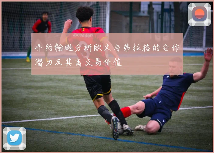 乔约翰逊分析欧文与弗拉格的合作潜力及其高交易价值