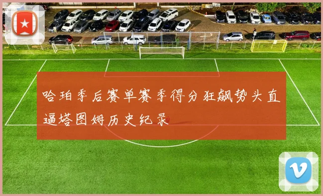 哈珀季后赛单赛季得分狂飙势头直逼塔图姆历史纪录