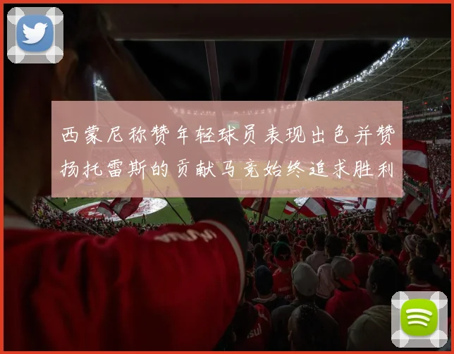 西蒙尼称赞年轻球员表现出色并赞扬托雷斯的贡献马竞始终追求胜利